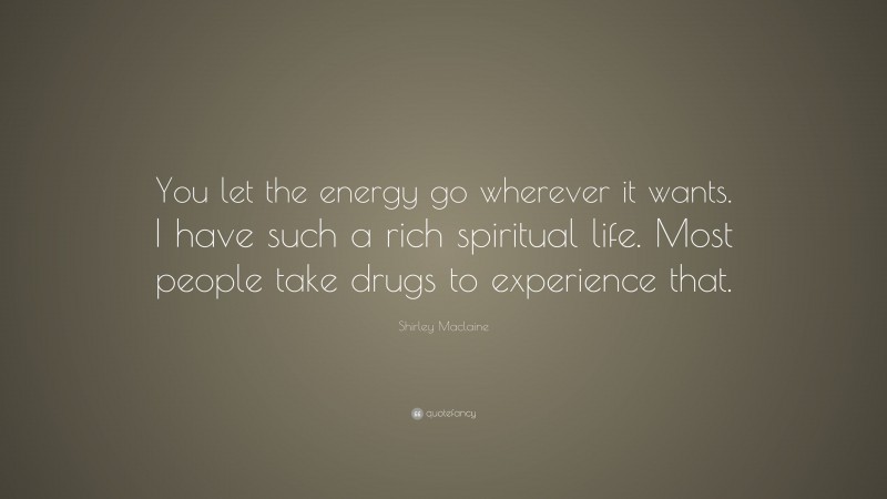 Shirley Maclaine Quote: “You let the energy go wherever it wants. I have such a rich spiritual life. Most people take drugs to experience that.”