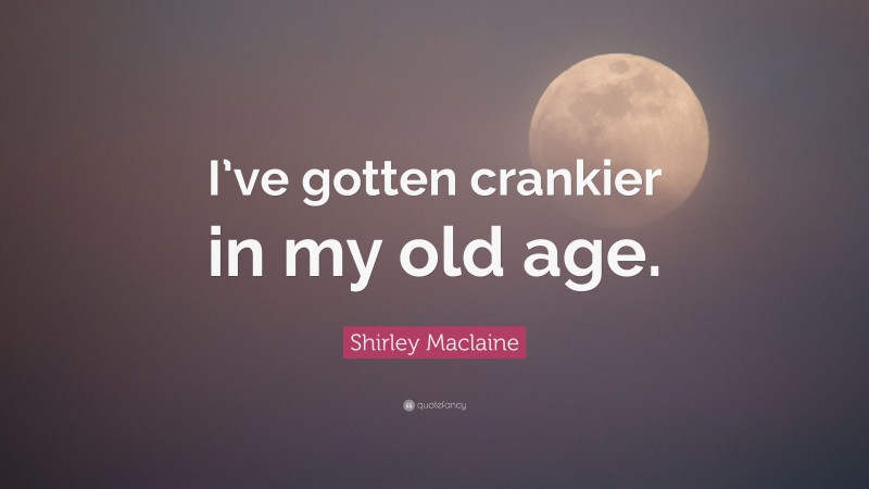 Shirley Maclaine Quote: “I’ve gotten crankier in my old age.”