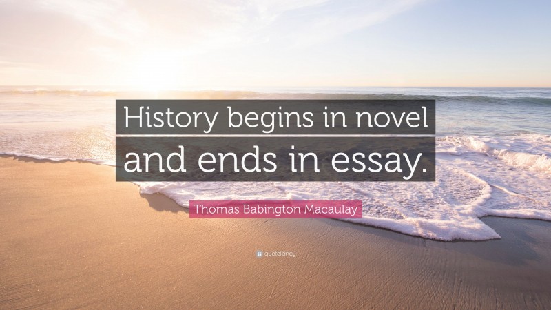 Thomas Babington Macaulay Quote: “History begins in novel and ends in essay.”