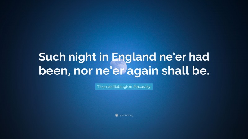 Thomas Babington Macaulay Quote: “Such night in England ne’er had been, nor ne’er again shall be.”