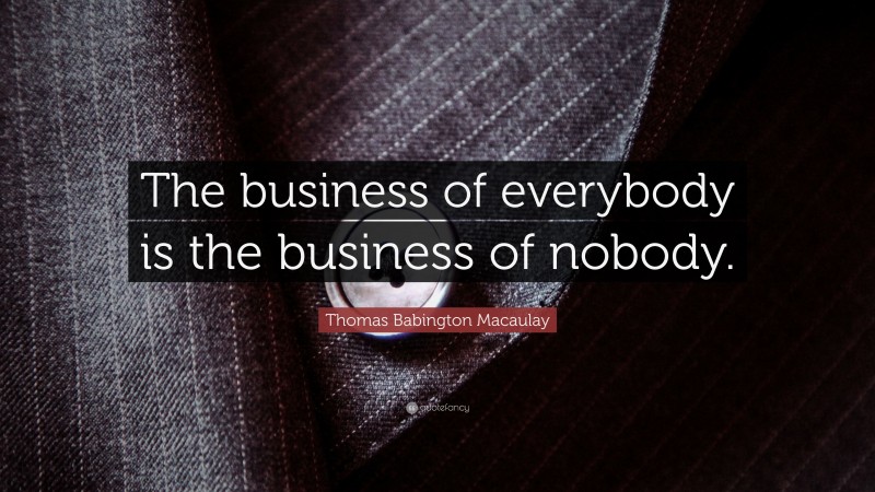 Thomas Babington Macaulay Quote: “The business of everybody is the business of nobody.”
