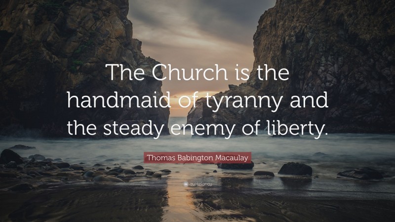 Thomas Babington Macaulay Quote: “The Church is the handmaid of tyranny and the steady enemy of liberty.”
