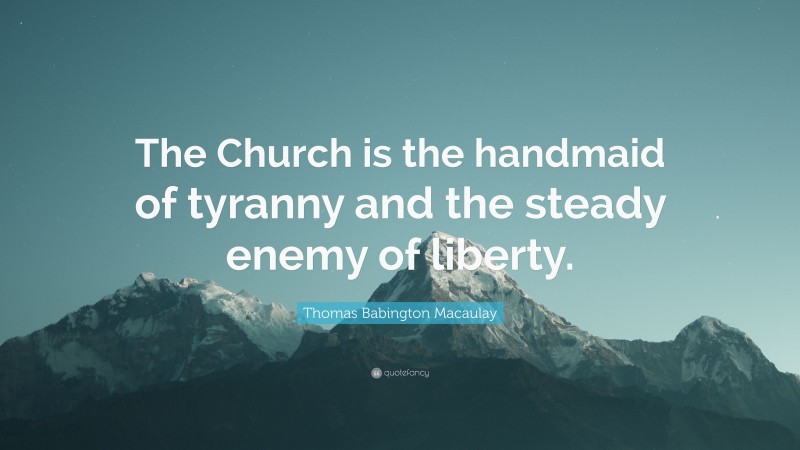 Thomas Babington Macaulay Quote: “The Church is the handmaid of tyranny and the steady enemy of liberty.”