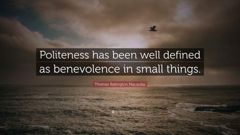 Thomas Babington Macaulay Quote: “Politeness has been well defined as benevolence in small things.”