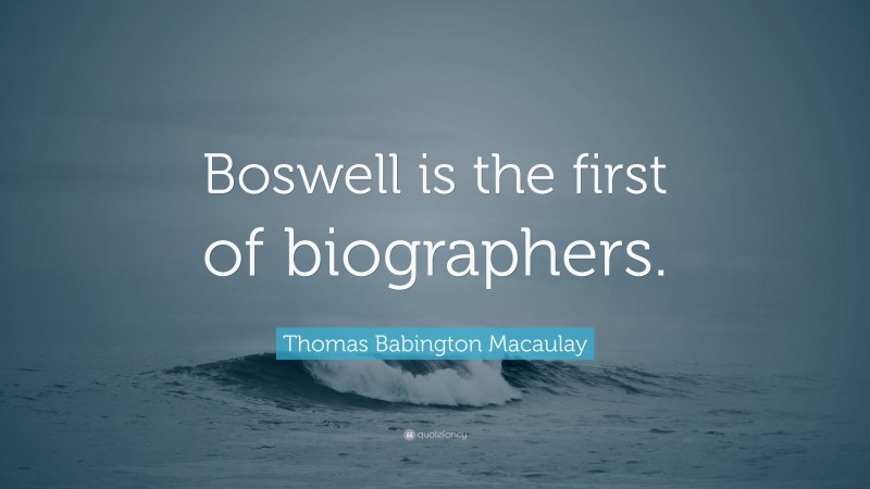 Thomas Babington Macaulay Quote: “Boswell is the first of biographers.”
