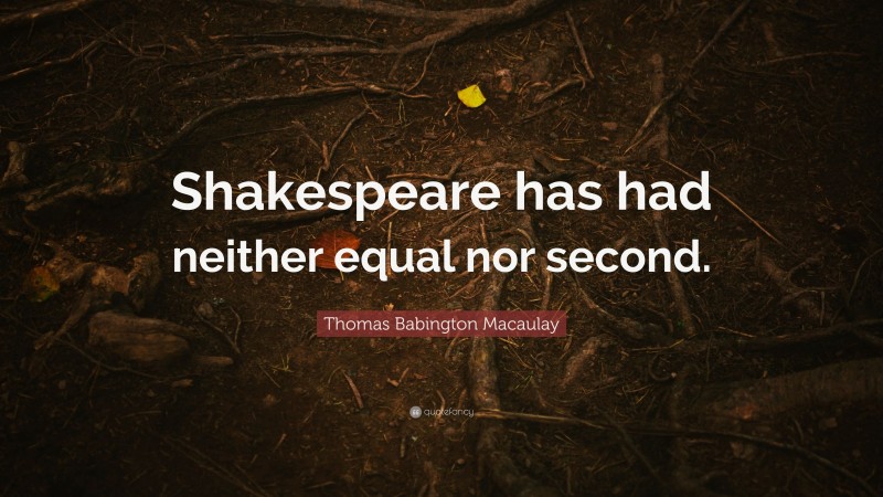 Thomas Babington Macaulay Quote: “Shakespeare has had neither equal nor second.”