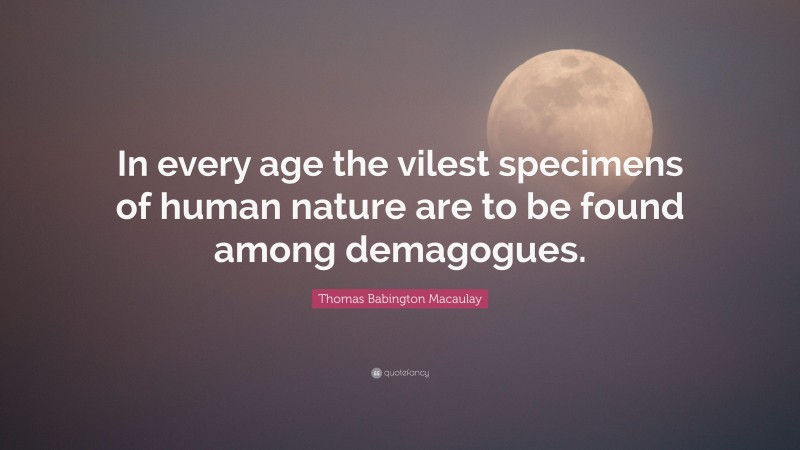 Thomas Babington Macaulay Quote: “In every age the vilest specimens of human nature are to be found among demagogues.”