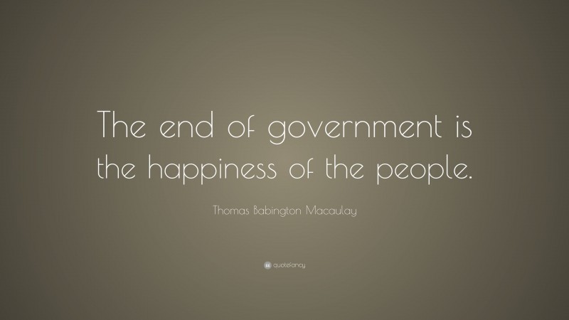 Thomas Babington Macaulay Quote: “The end of government is the happiness of the people.”