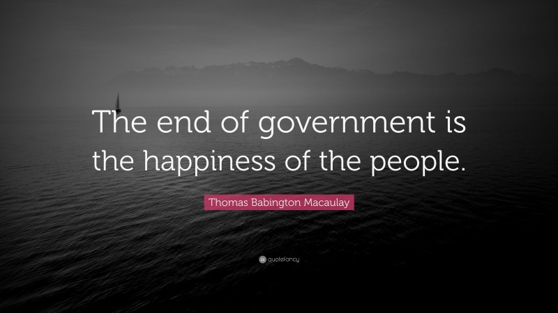 Thomas Babington Macaulay Quote: “The end of government is the happiness of the people.”