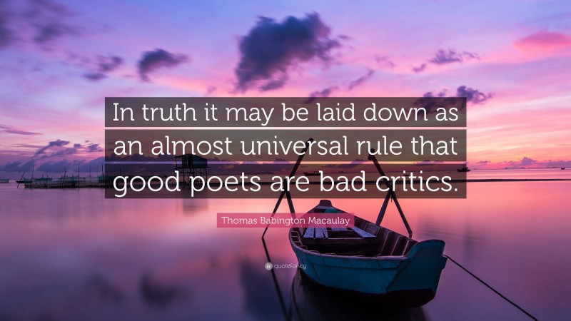 Thomas Babington Macaulay Quote: “In truth it may be laid down as an almost universal rule that good poets are bad critics.”