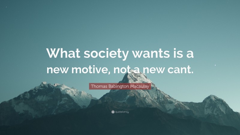 Thomas Babington Macaulay Quote: “What society wants is a new motive, not a new cant.”