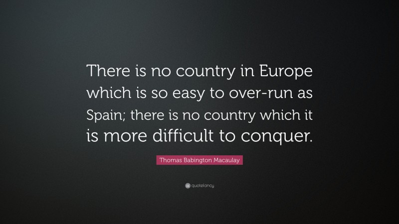 Thomas Babington Macaulay Quote: “There is no country in Europe which is so easy to over-run as Spain; there is no country which it is more difficult to conquer.”