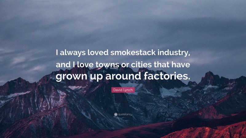 David Lynch Quote: “I always loved smokestack industry, and I love towns or cities that have grown up around factories.”