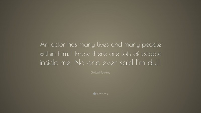 Shirley Maclaine Quote: “An actor has many lives and many people within him. I know there are lots of people inside me. No one ever said I’m dull.”