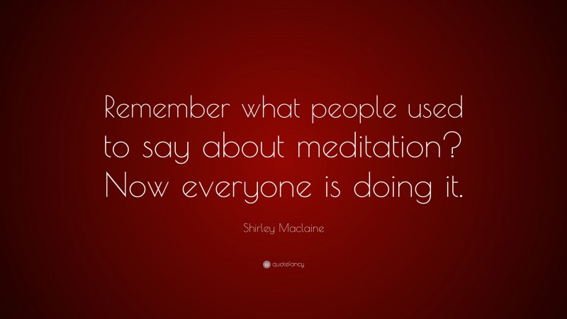 Shirley Maclaine Quote: “Remember what people used to say about meditation? Now everyone is doing it.”