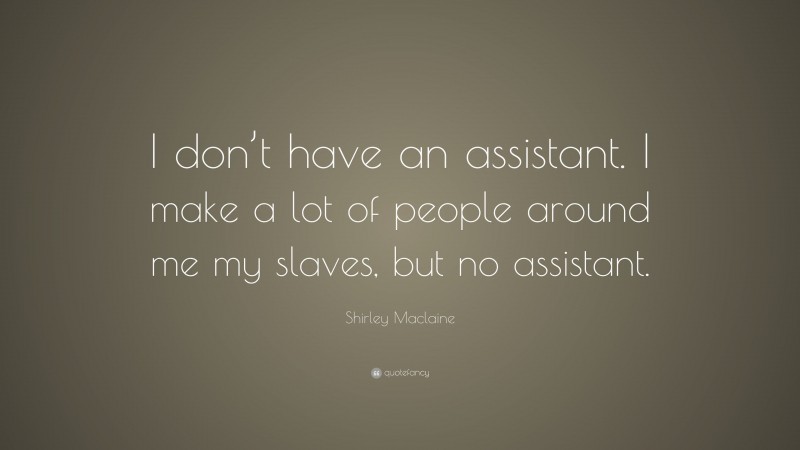 Shirley Maclaine Quote: “I don’t have an assistant. I make a lot of people around me my slaves, but no assistant.”