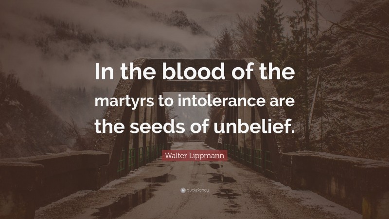 Walter Lippmann Quote: “In the blood of the martyrs to intolerance are the seeds of unbelief.”