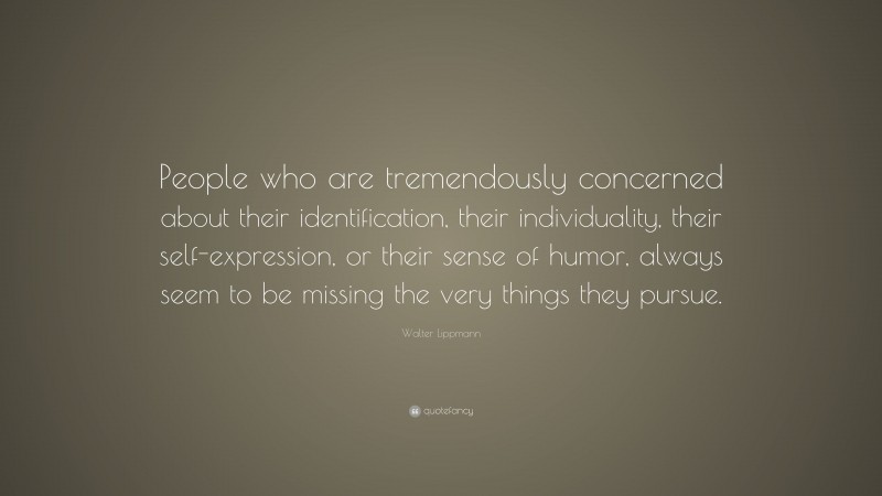 Walter Lippmann Quote: “People who are tremendously concerned about their identification, their individuality, their self-expression, or their sense of humor, always seem to be missing the very things they pursue.”