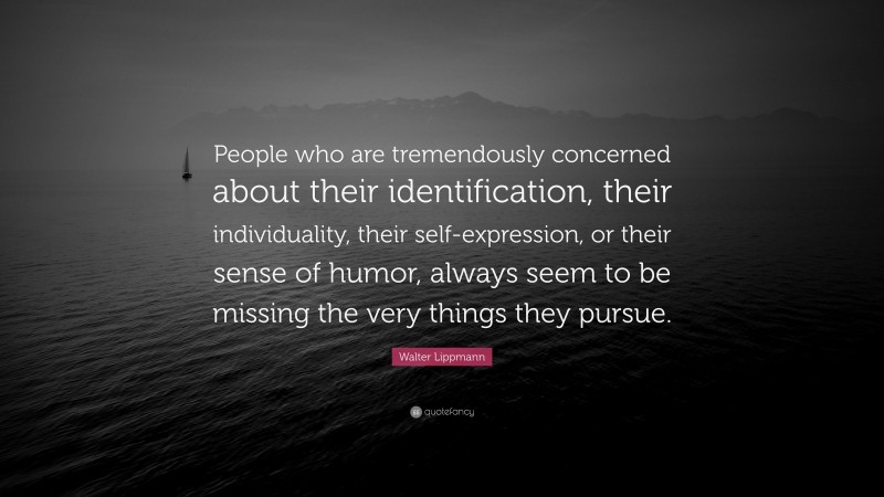 Walter Lippmann Quote: “People who are tremendously concerned about their identification, their individuality, their self-expression, or their sense of humor, always seem to be missing the very things they pursue.”
