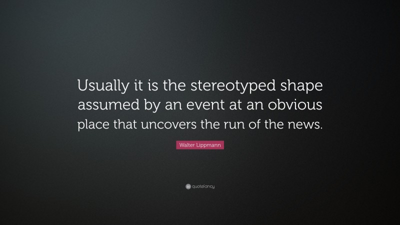 Walter Lippmann Quote: “Usually it is the stereotyped shape assumed by an event at an obvious place that uncovers the run of the news.”