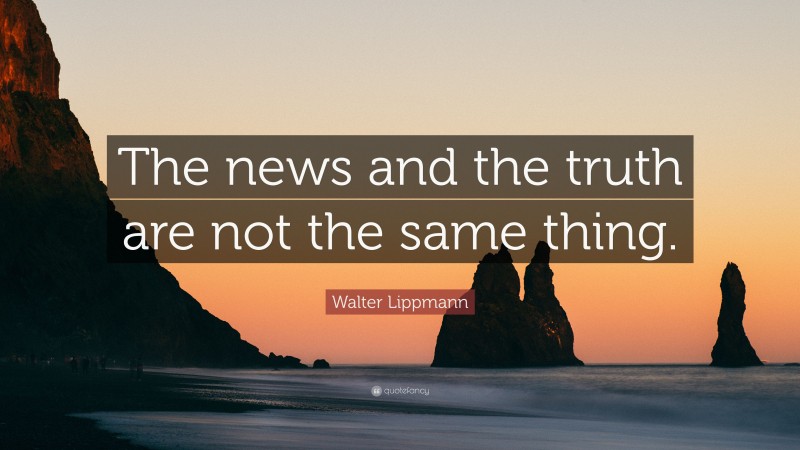 Walter Lippmann Quote: “The news and the truth are not the same thing.”