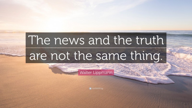 Walter Lippmann Quote: “The news and the truth are not the same thing.”