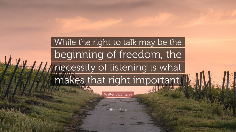 Walter Lippmann Quote: “While the right to talk may be the beginning of freedom, the necessity of listening is what makes that right important.”