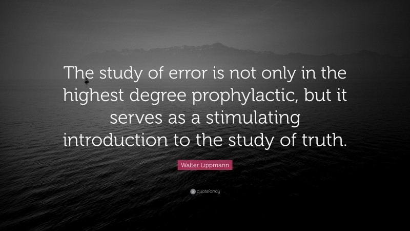 Walter Lippmann Quote: “The study of error is not only in the highest degree prophylactic, but it serves as a stimulating introduction to the study of truth.”
