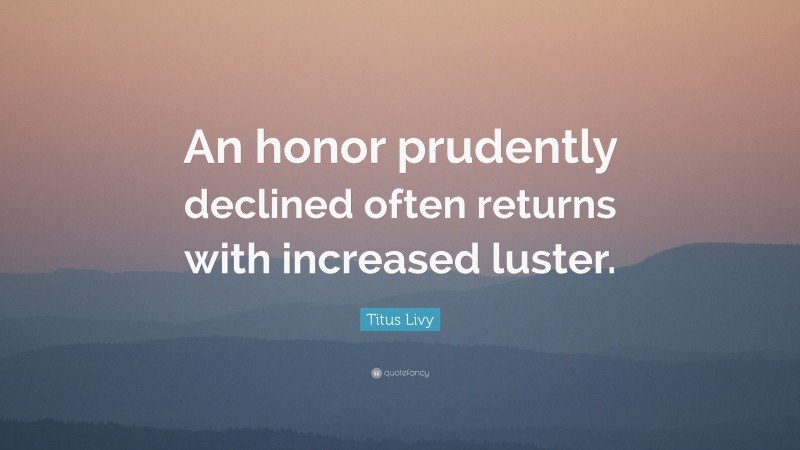 Titus Livy Quote: “An honor prudently declined often returns with increased luster.”