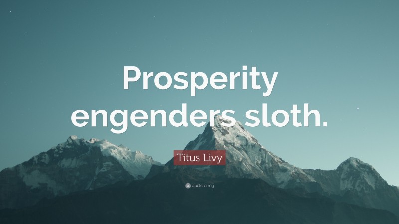 Titus Livy Quote: “Prosperity engenders sloth.”