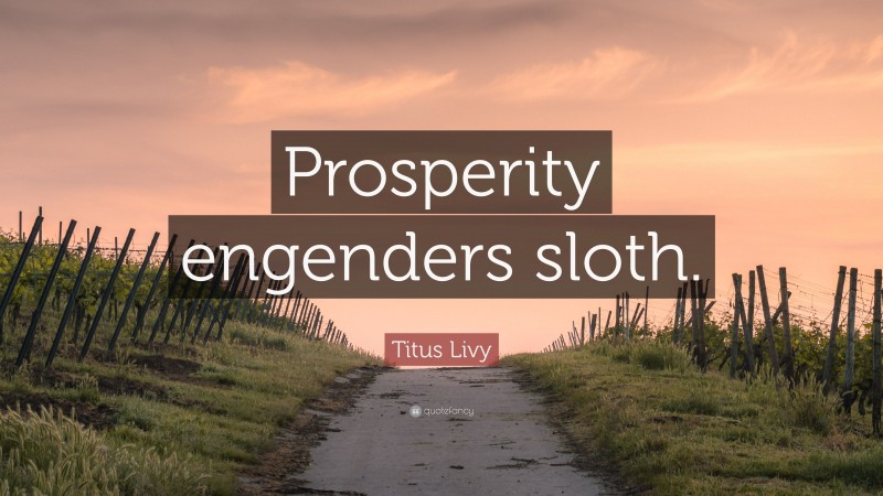 Titus Livy Quote: “Prosperity engenders sloth.”