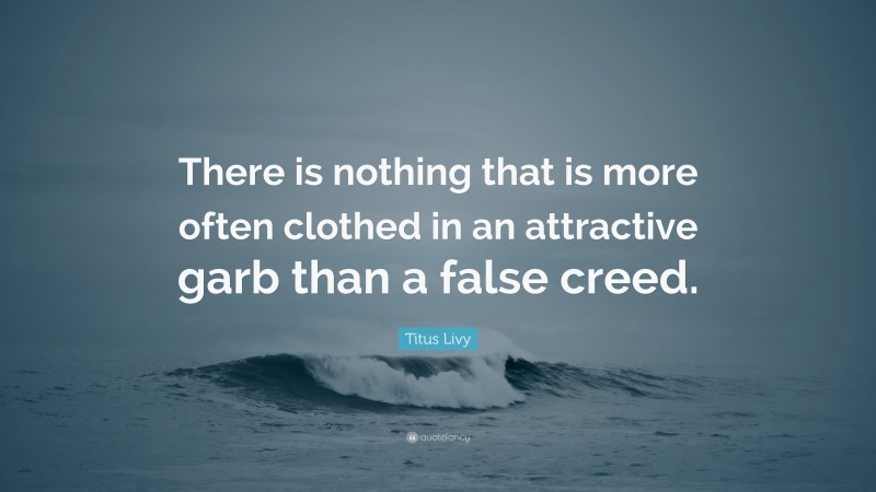 Titus Livy Quote: “There is nothing that is more often clothed in an attractive garb than a false creed.”