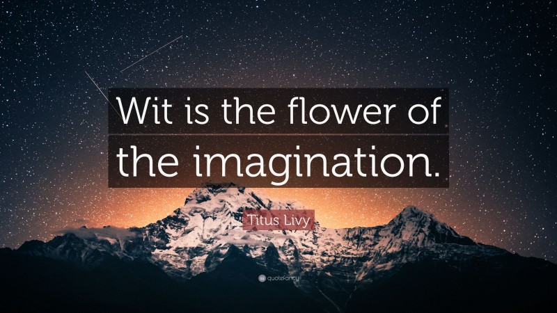 Titus Livy Quote: “Wit is the flower of the imagination.”