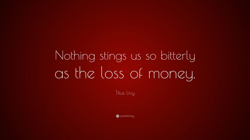 Titus Livy Quote: “Nothing stings us so bitterly as the loss of money.”