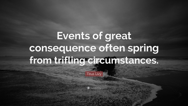 Titus Livy Quote: “Events of great consequence often spring from trifling circumstances.”