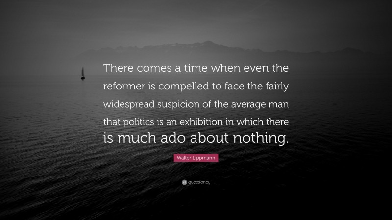 Walter Lippmann Quote: “There comes a time when even the reformer is compelled to face the fairly widespread suspicion of the average man that politics is an exhibition in which there is much ado about nothing.”