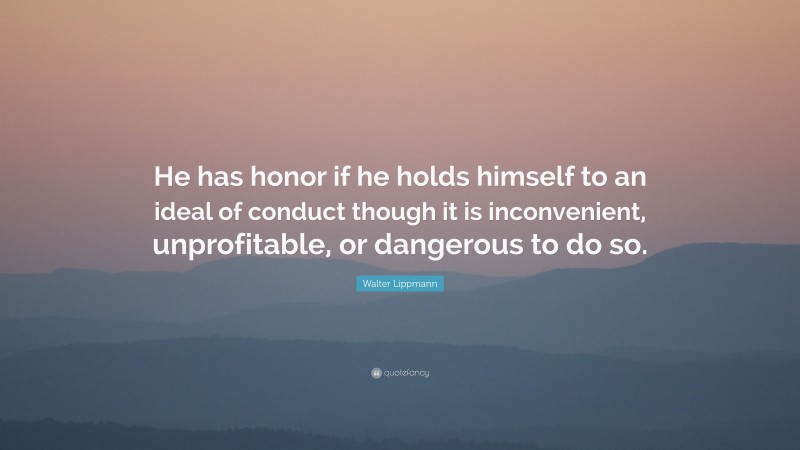 Walter Lippmann Quote: “He has honor if he holds himself to an ideal of conduct though it is inconvenient, unprofitable, or dangerous to do so.”