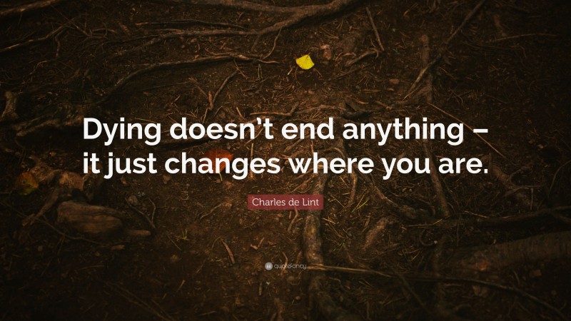 Charles de Lint Quote: “Dying doesn’t end anything – it just changes where you are.”