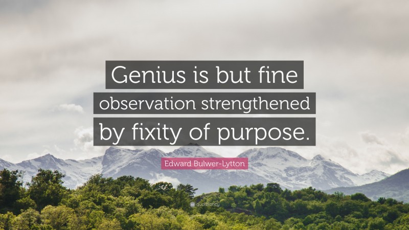 Edward Bulwer-Lytton Quote: “Genius is but fine observation strengthened by fixity of purpose.”