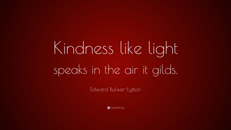 Edward Bulwer-Lytton Quote: “Kindness like light speaks in the air it gilds.”