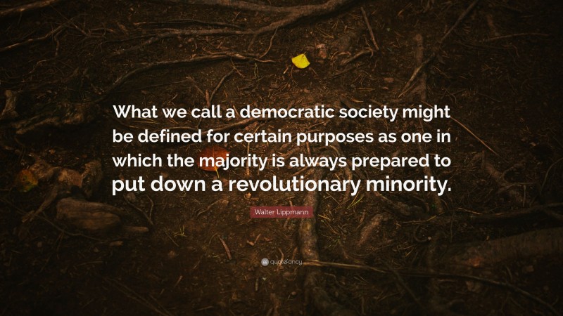 Walter Lippmann Quote: “What we call a democratic society might be defined for certain purposes as one in which the majority is always prepared to put down a revolutionary minority.”