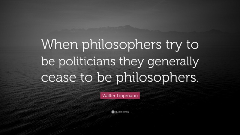 Walter Lippmann Quote: “When philosophers try to be politicians they generally cease to be philosophers.”