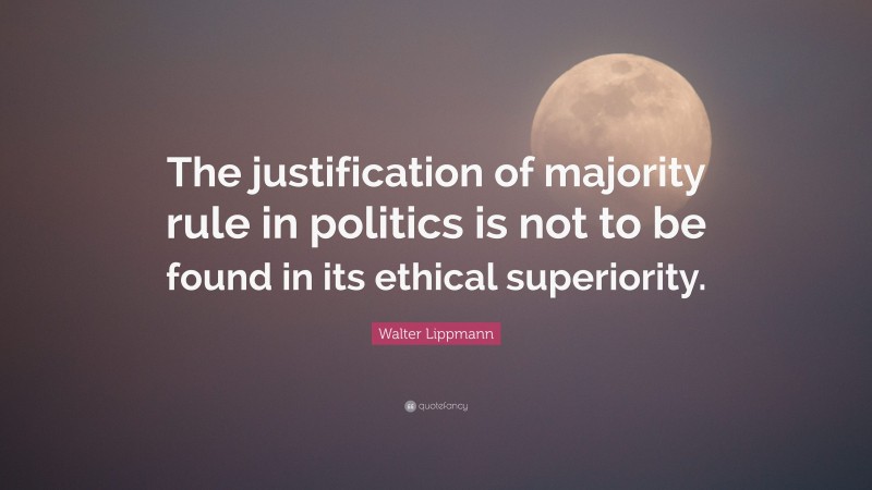 Walter Lippmann Quote: “The justification of majority rule in politics is not to be found in its ethical superiority.”