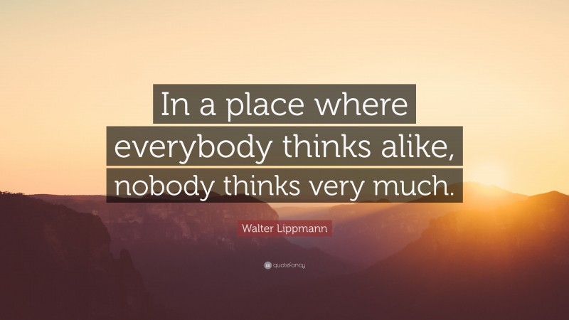 Walter Lippmann Quote: “In a place where everybody thinks alike, nobody thinks very much.”
