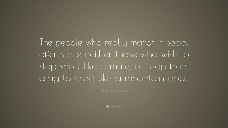 Walter Lippmann Quote: “The people who really matter in social affairs are neither those who wish to stop short like a mule, or leap from crag to crag like a mountain goat.”