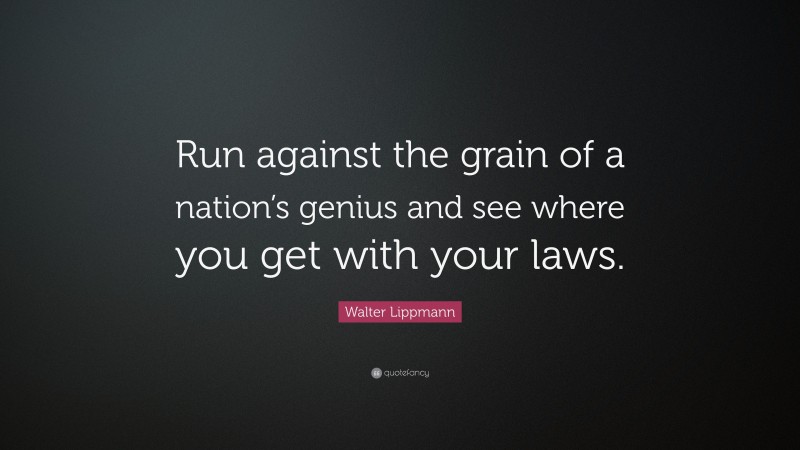 Walter Lippmann Quote: “Run against the grain of a nation’s genius and see where you get with your laws.”