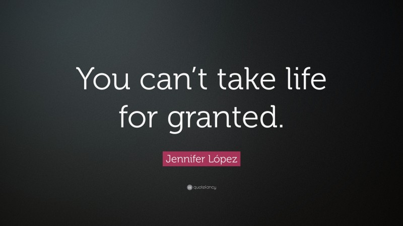 Jennifer López Quote: “You can’t take life for granted.”