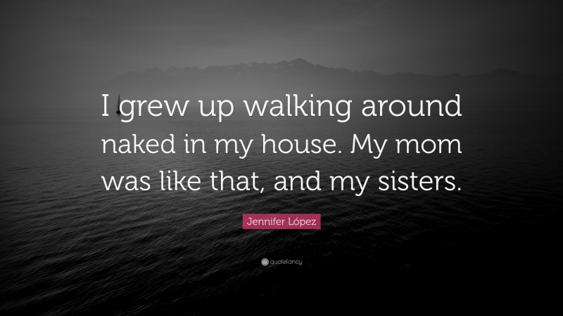 Jennifer López Quote: “I grew up walking around naked in my house. My mom was like that, and my sisters.”