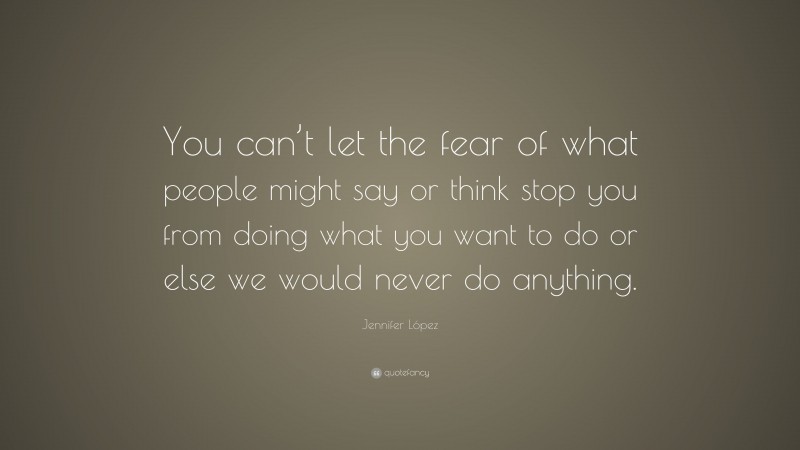 Jennifer López Quote: “You can’t let the fear of what people might say or think stop you from doing what you want to do or else we would never do anything.”