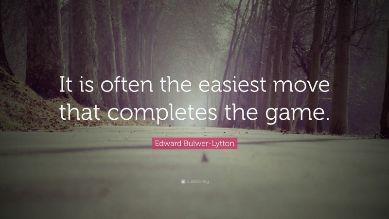 Edward Bulwer-Lytton Quote: “It is often the easiest move that completes the game.”